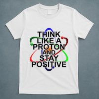 Think Like A Proton And Stay Positive Science T-Shirt