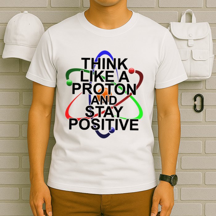 Think Like A Proton And Stay Positive Science T-Shirt