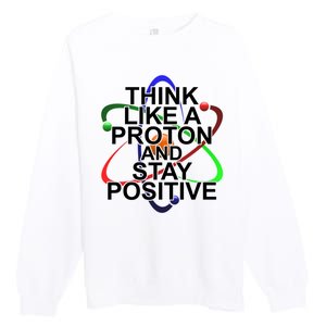 Think Like A Proton And Stay Positive Science Premium Crewneck Sweatshirt