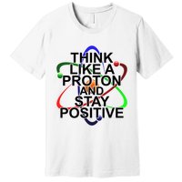 Think Like A Proton And Stay Positive Science Premium T-Shirt