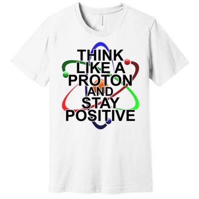 Think Like A Proton And Stay Positive Science Premium T-Shirt