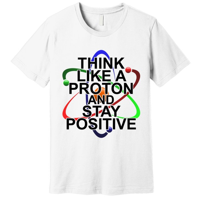 Think Like A Proton And Stay Positive Science Premium T-Shirt