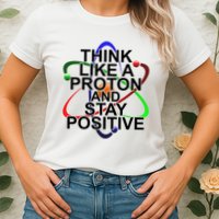 Think Like A Proton And Stay Positive Science Womens T-Shirt