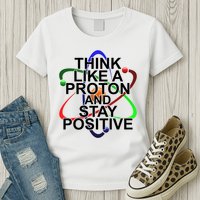 Think Like A Proton And Stay Positive Science Womens T-Shirt