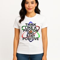 Think Like A Proton And Stay Positive Science Womens T-Shirt