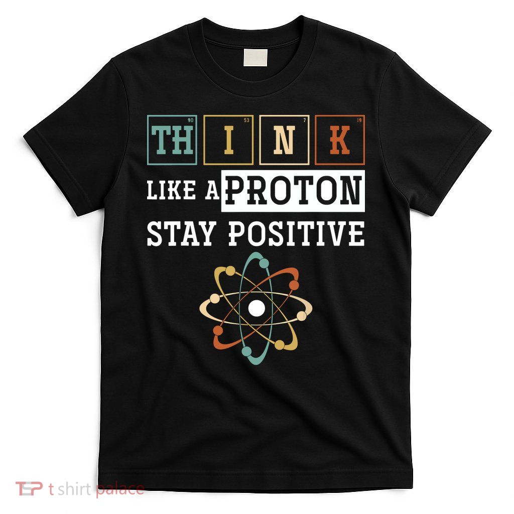 Think Like A Proton Stay Positive Periodic Table Chemistry T-Shirt