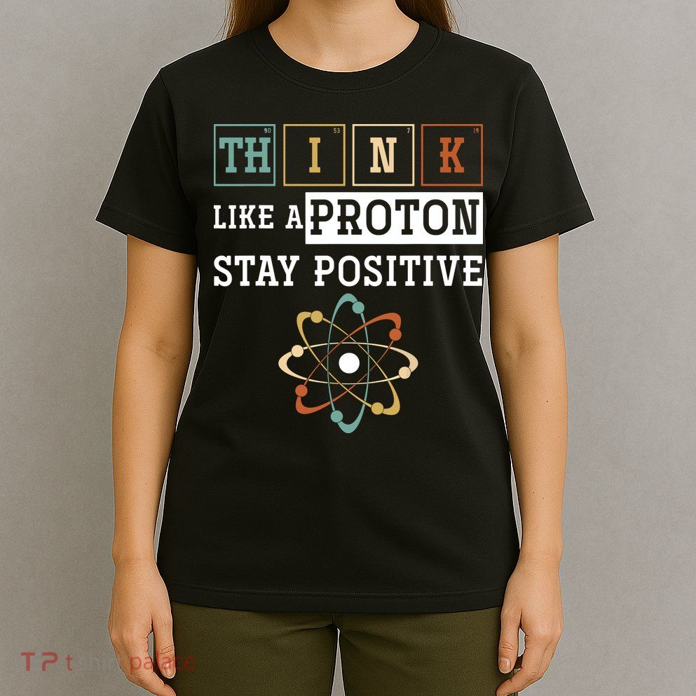 Think Like A Proton Stay Positive Periodic Table Chemistry T-Shirt