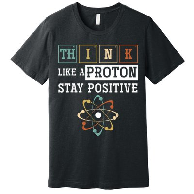 Think Like A Proton Stay Positive Periodic Table Chemistry Premium T-Shirt