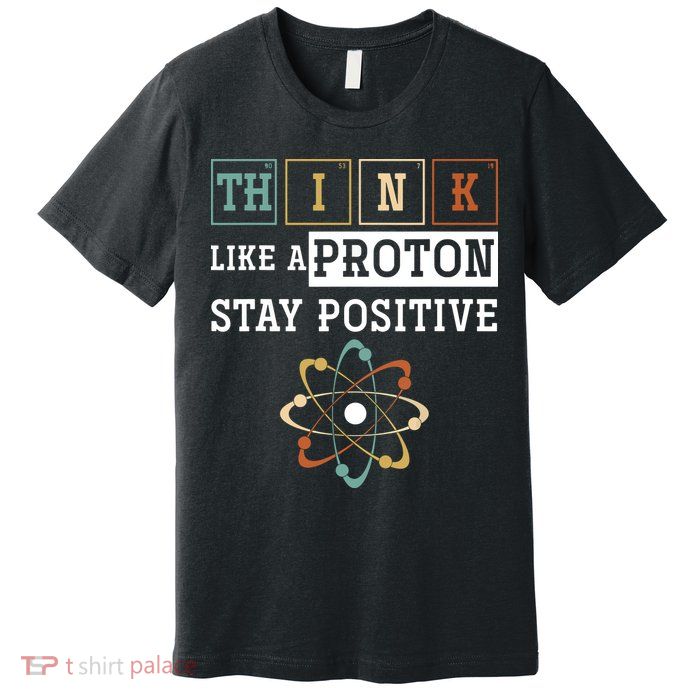 Think Like A Proton Stay Positive Periodic Table Chemistry Premium T-Shirt