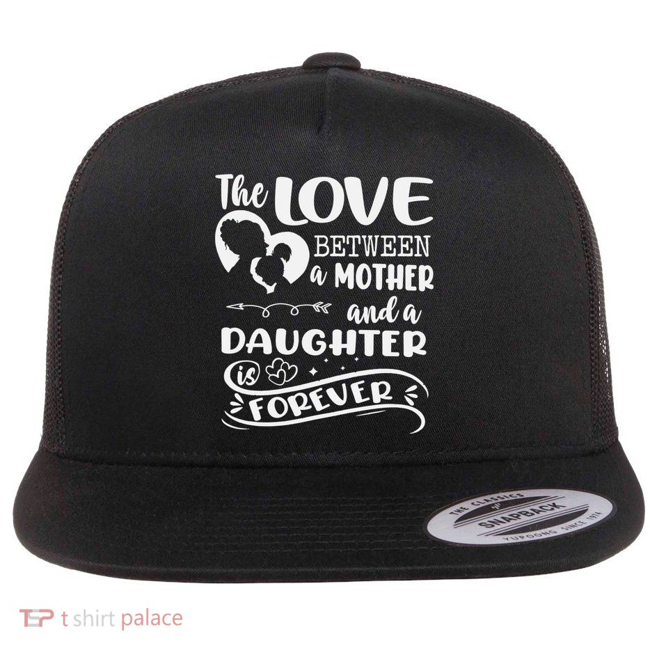 THE LOVE BETWEEN A MOTHER AND DAUGHTER IS FOREVER Flatbill Hat