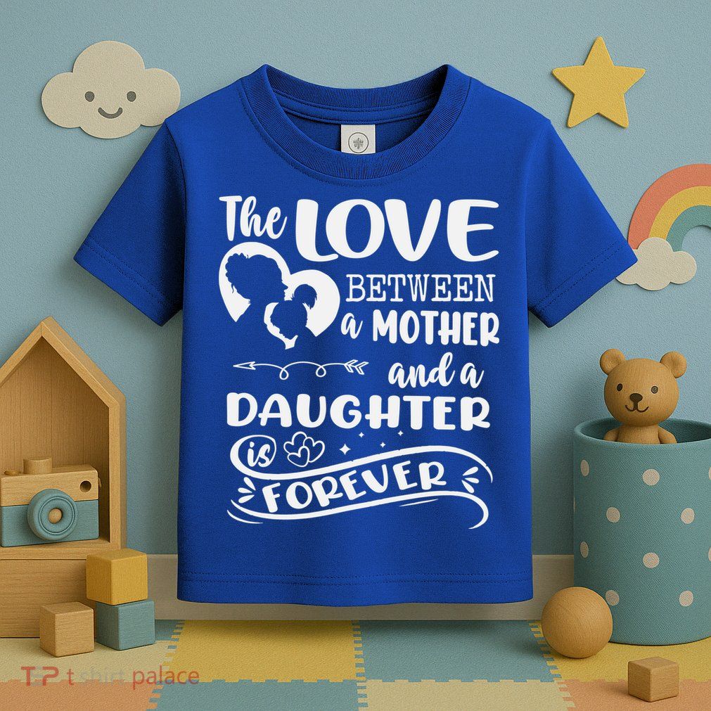 THE LOVE BETWEEN A MOTHER AND DAUGHTER IS FOREVER Toddler T-Shirt