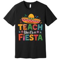 Teach Like Its A Fiesta Teachers Sombrero Cinco De Mayo Premium T-Shirt