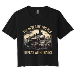 Train Lover ILl Never Be Too Old To Play With Trains Women's Crop Top Tee