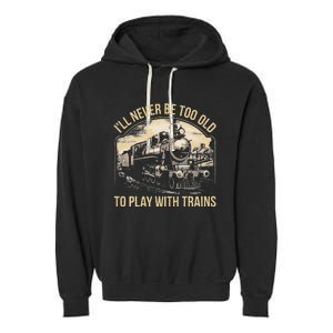 Train Lover ILl Never Be Too Old To Play With Trains Garment-Dyed Fleece Hoodie