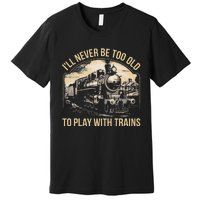 Train Lover ILl Never Be Too Old To Play With Trains Premium T-Shirt