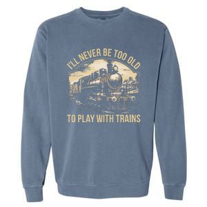 Train Lover ILl Never Be Too Old To Play With Trains Garment-Dyed Sweatshirt