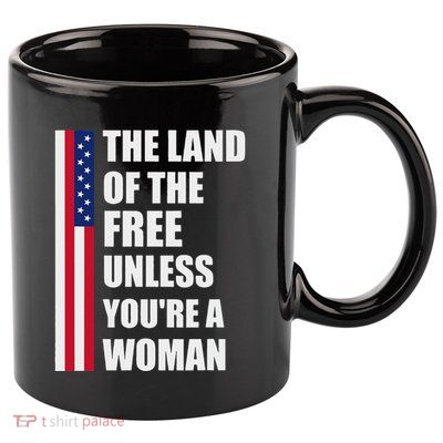 The Land Of The Free Unless YouRe A Woman Funny 11oz C Handle Ceramic Mug