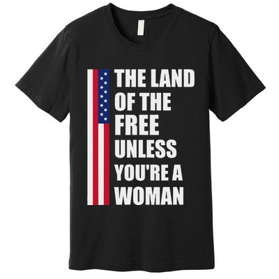 The Land Of The Free Unless YouRe A Woman Funny Premium T-Shirt