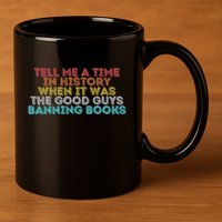 Tell Me A Time In History When It Was The Good Guys Banning Books 11oz C Handle Ceramic Mug