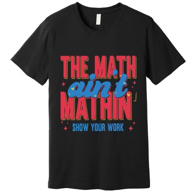 The Math Aint Mathin Meme Show Your Work Math Teacher Premium T-Shirt