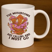 The Mushrooms Are Calling And I Must Go Funny 11oz C Handle Ceramic Mug