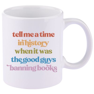 Tell Me A Time In History When It Was The Good Guys Banning Books 11oz C Handle Ceramic Mug