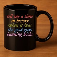 Tell Me A Time In History When It Was The Good Guys Banning Books 11oz C Handle Ceramic Mug