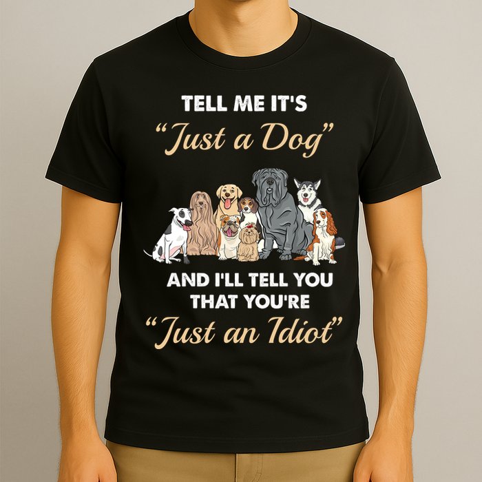 Tell Me It's Just A Dog And I'll Tell You You're Just An Idiot T-Shirt