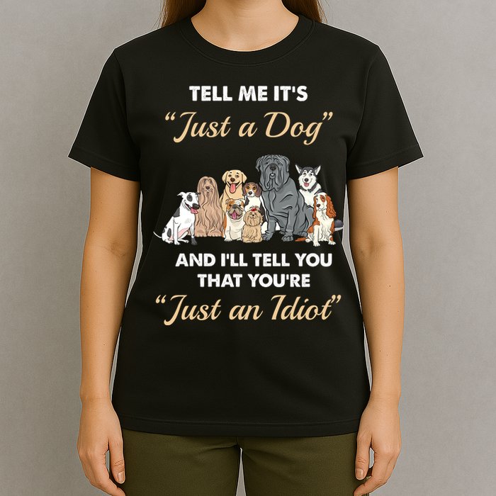 Tell Me It's Just A Dog And I'll Tell You You're Just An Idiot T-Shirt