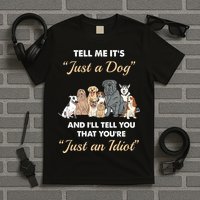 Tell Me It's Just A Dog And I'll Tell You You're Just An Idiot T-Shirt
