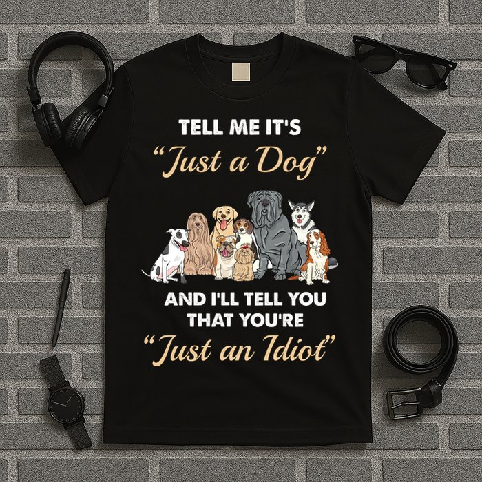 Tell Me It's Just A Dog And I'll Tell You You're Just An Idiot T-Shirt