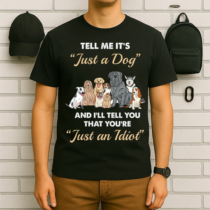 Tell Me It's Just A Dog And I'll Tell You You're Just An Idiot T-Shirt