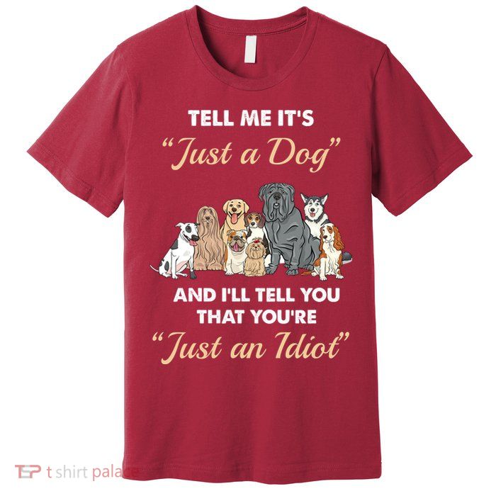 Tell Me It's Just A Dog And I'll Tell You You're Just An Idiot Premium T-Shirt