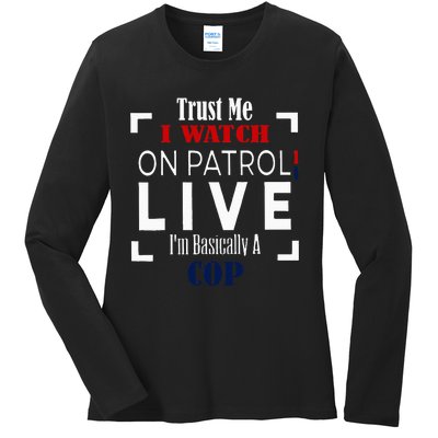 Trust Me I Watch On Patrol Live IM Basically A Cop Ladies Long Sleeve Shirt