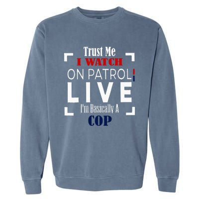 Trust Me I Watch On Patrol Live IM Basically A Cop Garment-Dyed Sweatshirt