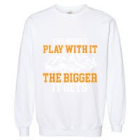 The More I Play With It The Bigger It Gets I Funny Truck Garment-Dyed Sweatshirt