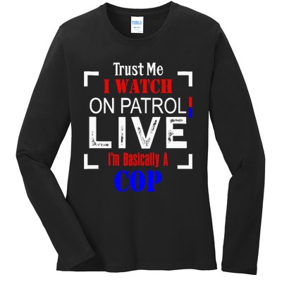 Trust Me I Watch On Patrol Live I'm Basically A Cop Funny Ladies Long Sleeve Shirt