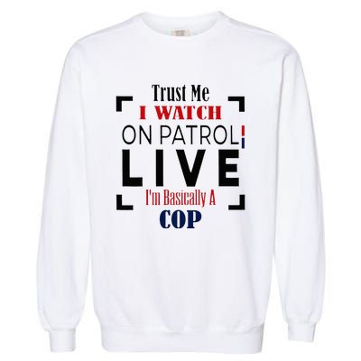 Trust Me I Watch On Patrol Live I’m Basically A Cop Garment-Dyed Sweatshirt