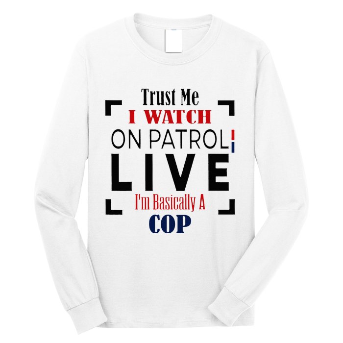 Trust Me I Watch On Patrol Live I’m Basically A Cop Long Sleeve Shirt