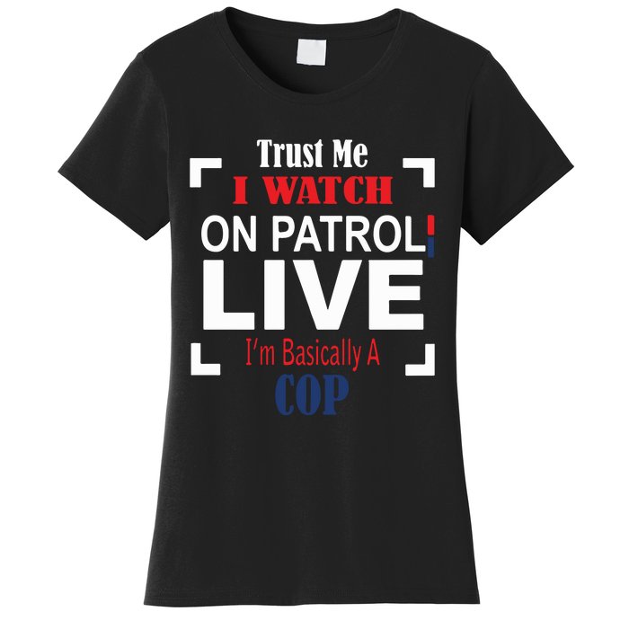 Trust Me I Watch On Patrol Live I’m Basically A Cop Women's T-Shirt