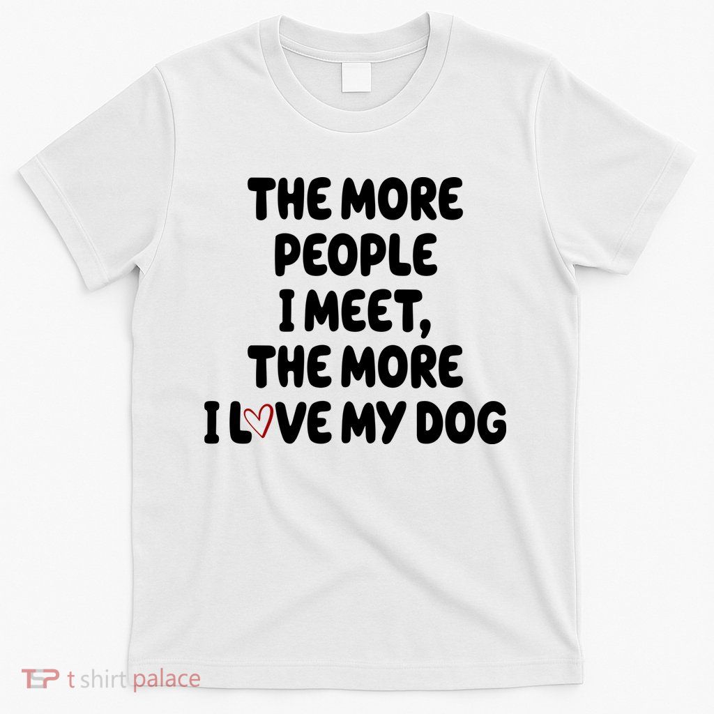 The More People I Meet The More I Love My Dog T-Shirt