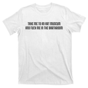 Take Me To An Art Museum And Fuck Me In The Barthroom T-Shirt