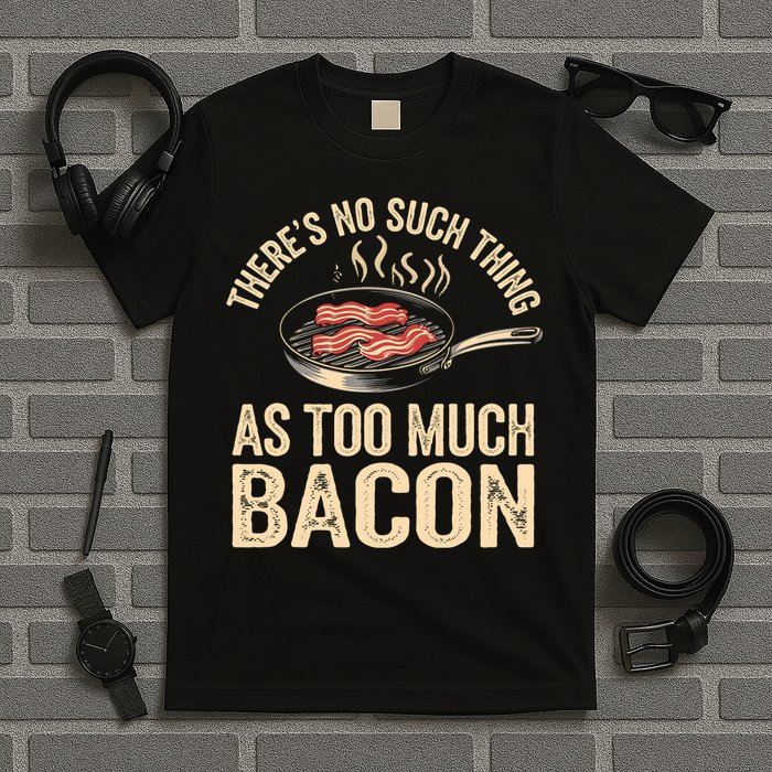 There's No Such Thing As Too Much Bacon Funny  T-Shirt