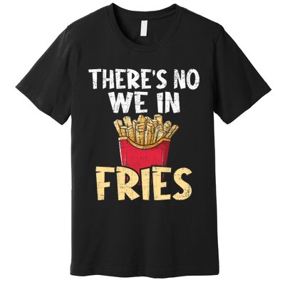 ThereS No We In Fries French Fries Fast Food Lover Foodie Premium T-Shirt