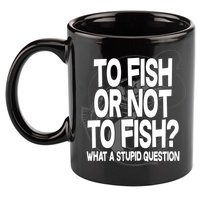 To Fish or Not To Fish? What A Stupid Question 11oz C Handle Ceramic Mug