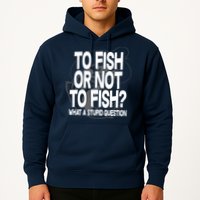 To Fish or Not To Fish? What A Stupid Question Hoodie