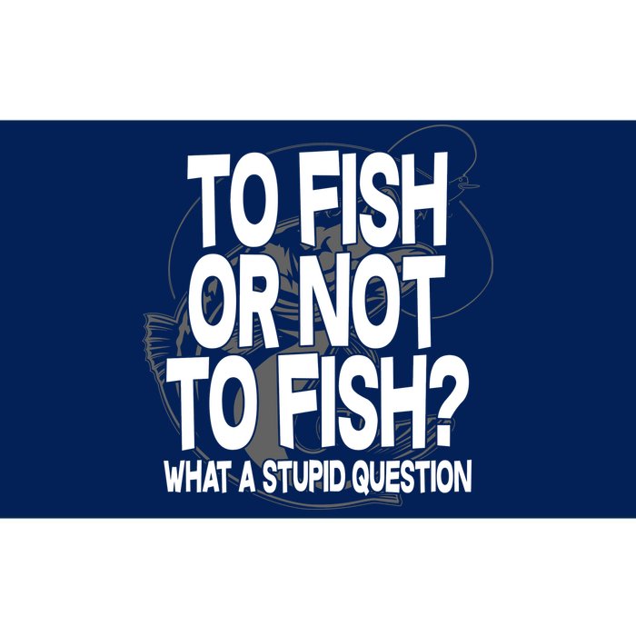 To Fish or Not To Fish? What A Stupid Question Bumper Sticker