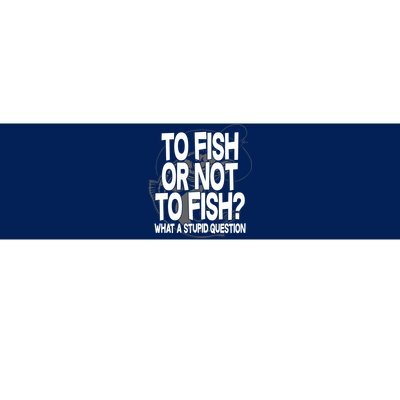 To Fish or Not To Fish? What A Stupid Question Bumper Sticker