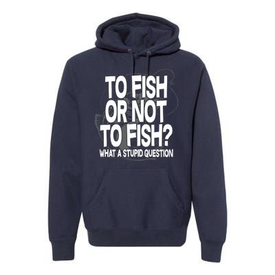 To Fish or Not To Fish? What A Stupid Question Premium Hoodie