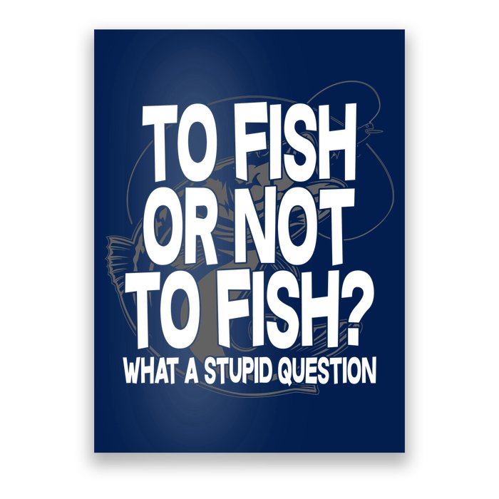 To Fish or Not To Fish? What A Stupid Question Poster
